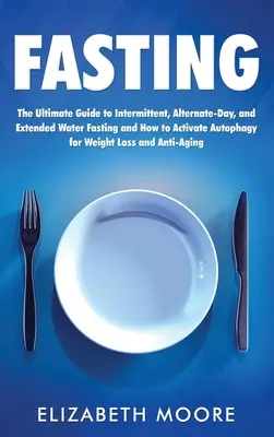 Le jeûne : Le guide ultime du jeûne intermittent, des jours alternés et du jeûne prolongé à l'eau et comment activer l'autophagie pour perdre du poids - Fasting: The Ultimate Guide to Intermittent, Alternate-Day, and Extended Water Fasting and How to Activate Autophagy for Weight