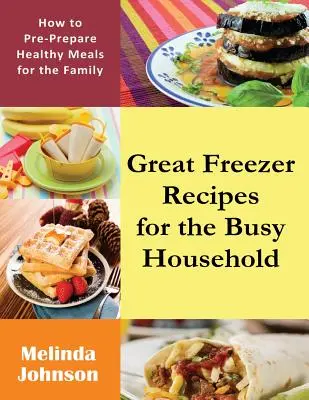 Great Freezer Recipes for the Busy Household : Comment préparer des repas sains pour la famille - Great Freezer Recipes for the Busy Household: How to Pre-Prepare Healthy Meals for the Family