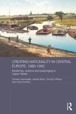 La création de la nationalité en Europe centrale, 1880-1950 : Modernité, violence et (Be) Longing en Haute-Silésie - Creating Nationality in Central Europe, 1880-1950: Modernity, Violence and (Be) Longing in Upper Silesia