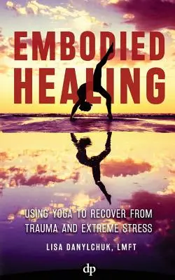 La guérison incarnée : Utiliser le yoga pour se remettre d'un traumatisme ou d'un stress extrême - Embodied Healing: Using Yoga to Recover from Trauma and Extreme Stress
