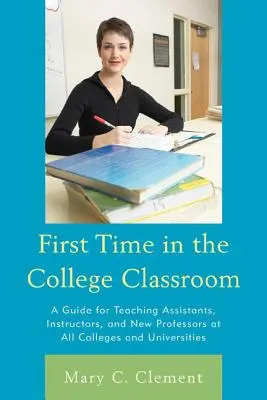 First Time in the College Classroom : Un guide pour les assistants d'enseignement, les instructeurs et les nouveaux professeurs dans tous les collèges et universités - First Time in the College Classroom: A Guide for Teaching Assistants, Instructors, and New Professors at All Colleges and Universities