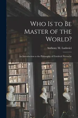 Qui est le maître du monde ? une introduction à la philosophie de Friedrich Nietzsche (Ludovici Anthony M. (Anthony Mario)) - Who is to Be Master of the World?: an Introduction to the Philosophy of Friedrich Nietzsche (Ludovici Anthony M. (Anthony Mario))