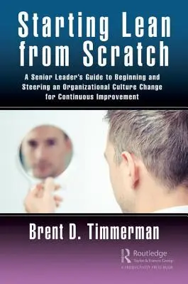 Starting Lean from Scratch : Guide à l'usage des cadres supérieurs pour amorcer et piloter un changement de culture organisationnelle en vue d'une amélioration continue - Starting Lean from Scratch: A Senior Leader's Guide to Beginning and Steering an Organizational Culture Change for Continuous Improvement