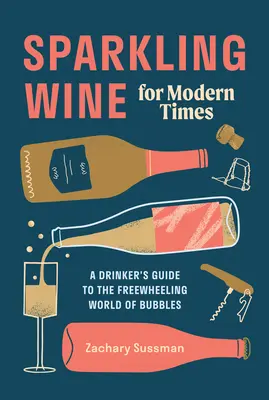 Le vin mousseux pour les temps modernes : Un guide du buveur dans le monde en roue libre des bulles - Sparkling Wine for Modern Times: A Drinker's Guide to the Freewheeling World of Bubbles