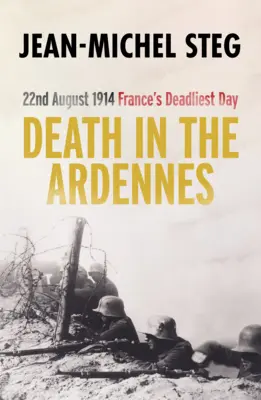 Mort dans les Ardennes : 22 août 1914 : La journée la plus meurtrière de France - Death in the Ardennes: 22nd August 1914: France's Deadliest Day