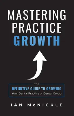 Maîtriser la croissance du cabinet dentaire : Le guide définitif pour développer votre cabinet dentaire ou votre groupe dentaire - Mastering Practice Growth: The Definitive Guide to Growing Your Dental Practice or Dental Group