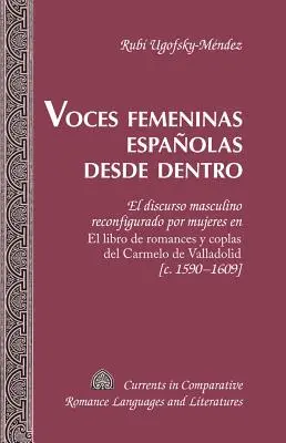 Voces Femeninas Espaolas Desde Dentro : El Discurso Masculino Reconfigurado Por Mujeres En El Libro de Romances Y Coplas del Carmelo de Valladolid [C. - Voces Femeninas Espaolas Desde Dentro: El Discurso Masculino Reconfigurado Por Mujeres En El Libro de Romances Y Coplas del Carmelo de Valladolid [C.