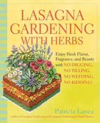 Le jardinage des lasagnes avec les herbes aromatiques : Profitez d'une saveur, d'un parfum et d'une beauté frais sans creuser, ni labourer, ni désherber, ni plaisanter ! - Lasagna Gardening with Herbs: Enjoy Fresh Flavor, Fragrance, and Beauty with No Digging, No Tilling, No Weeding, No Kidding!