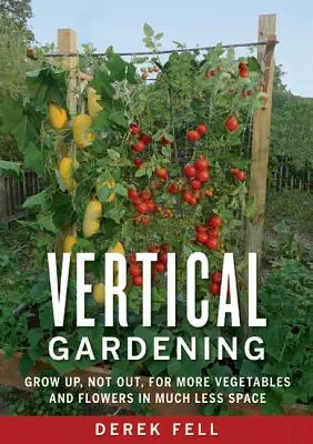 Le jardinage vertical : Cultiver en hauteur, et non à l'extérieur, pour plus de légumes et de fleurs dans beaucoup moins d'espace - Vertical Gardening: Grow Up, Not Out, for More Vegetables and Flowers in Much Less Space