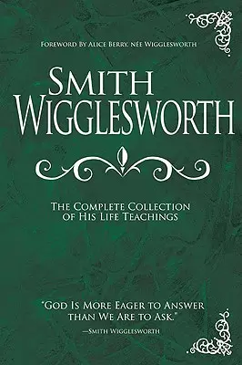 Smith Wigglesworth : La collection complète des enseignements de sa vie - Smith Wigglesworth: The Complete Collection of His Life Teachings