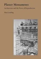 Monuments en plâtre : L'architecture et le pouvoir de la reproduction - Plaster Monuments: Architecture and the Power of Reproduction