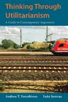 Réfléchir à l'utilitarisme - Un guide des arguments contemporains - Thinking Through Utilitarianism - A Guide to Contemporary Arguments