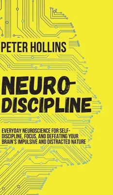 Neuro-Discipline : La neuroscience au quotidien pour l'autodiscipline, la concentration et la lutte contre la nature impulsive et distraite de votre cerveau. - Neuro-Discipline: Everyday Neuroscience for Self-Discipline, Focus, and Defeating Your Brain's Impulsive and Distracted Nature