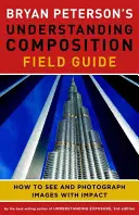 Le guide de Bryan Peterson sur la compréhension de la composition : Comment voir et photographier des images avec impact - Bryan Peterson's Understanding Composition Field Guide: How to See and Photograph Images with Impact