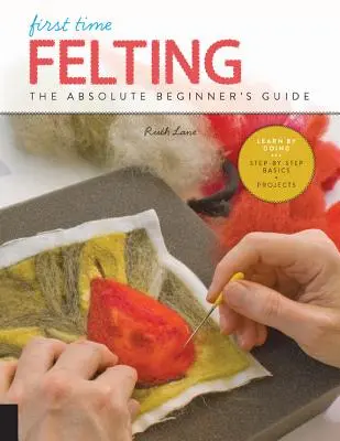 Le feutrage pour la première fois : Le guide du débutant absolu - Apprendre par la pratique * Notions de base étape par étape + projets - First Time Felting: The Absolute Beginner's Guide - Learn by Doing * Step-By-Step Basics + Projects
