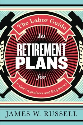 Le Guide du travail sur les plans de retraite : Pour les syndicalistes et les employés - The Labor Guide to Retirement Plans: For Union Organizers and Employees