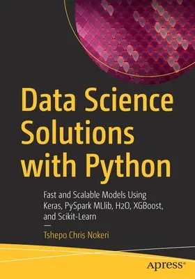 Solutions pour la science des données avec Python : Modèles rapides et évolutifs avec Keras, PySpark MLlib, H2O, XGBoost et Scikit-Learn - Data Science Solutions with Python: Fast and Scalable Models Using Keras, PySpark MLlib, H2O, XGBoost, and Scikit-Learn