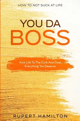 Comment ne pas être nul dans la vie : You Da Boss ! Mettez la vie sur le trottoir et possédez tout ce que vous méritez - How To Not Suck At Life: You Da Boss!! Kick Life To The Curb And Own Everything You Deserve