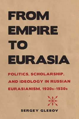 De l'Empire à l'Eurasie : La politique, l'érudition et l'idéologie dans l'eurasisme russe des années 1920-1930 - From Empire to Eurasia: Politics, Scholarship, and Ideology in Russian Eurasianism, 1920s-1930s