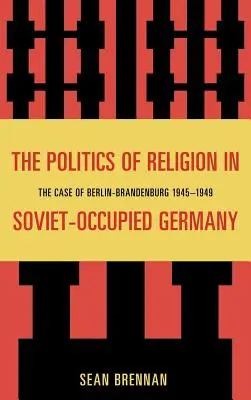 La politique religieuse dans l'Allemagne occupée par les Soviétiques : Le cas de Berlin-Brandebourg 1945-1949 - The Politics of Religion in Soviet-Occupied Germany: The Case of Berlin-Brandenburg 1945-1949