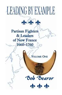 Prêcher par l'exemple, combattants partisans et leaders de la Nouvelle-France, 1660-1760 : Volume 1 - Leading By Example, Partisan Fighters & Leaders Of New France, 1660-1760: Volume One