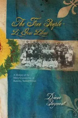 Les gens libres - Li Gens Libres : Une histoire de la communauté métisse de Batoche, Saskatchewan - The Free People - Li Gens Libres: A History of the Mtis Community of Batoche, Saskatchewan