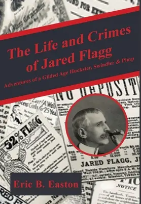 La vie et les crimes de Jared Flagg : Les aventures d'un bonimenteur, d'un escroc et d'un proxénète de l'âge d'or - The Life and Crimes of Jared Flagg: Adventures of a Gilded Age Huckster, Swindler & Pimp