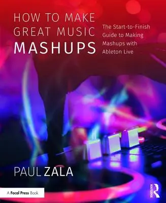 Comment faire de bons mashups musicaux : Le guide du début à la fin pour faire des mashups avec Ableton Live - How to Make Great Music Mashups: The Start-To-Finish Guide to Making Mashups with Ableton Live