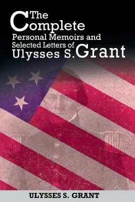 Les mémoires personnels complets et les lettres sélectionnées d'Ulysses S. Grant - The Complete Personal Memoirs and Selected Letters of Ulysses S. Grant