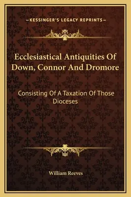 Antiquités ecclésiastiques de Down, Connor et Dromore : Consistant en une taxation de ces diocèses - Ecclesiastical Antiquities Of Down, Connor And Dromore: Consisting Of A Taxation Of Those Dioceses