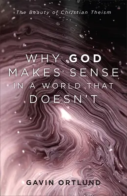 Pourquoi Dieu a du sens dans un monde qui n'en a pas : La beauté du théisme chrétien - Why God Makes Sense in a World That Doesn't: The Beauty of Christian Theism