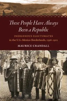 Ces gens ont toujours été une république : Les électorats indigènes dans les zones frontalières entre les États-Unis et le Mexique, 1598-1912 - These People Have Always Been a Republic: Indigenous Electorates in the U.S.-Mexico Borderlands, 1598-1912