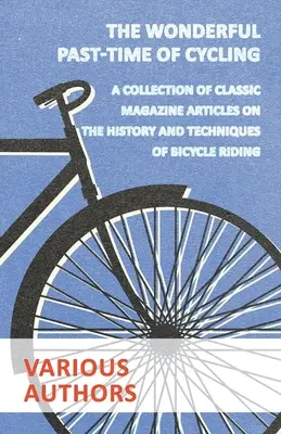 Le merveilleux passe-temps du cyclisme - Une collection d'articles de magazines classiques sur l'histoire et les techniques de la bicyclette - The Wonderful Past-Time of Cycling - A Collection of Classic Magazine Articles on the History and Techniques of Bicycle Riding
