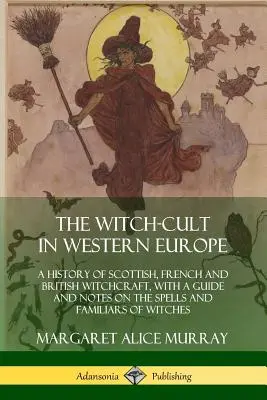 Le culte des sorcières en Europe occidentale : Une histoire de la sorcellerie écossaise, française et britannique, avec un guide et des notes sur les sorts et les familiers des sorcières. - The Witch-cult in Western Europe: A History of Scottish, French and British Witchcraft, with A Guide and Notes on the Spells and Familiars of Witches