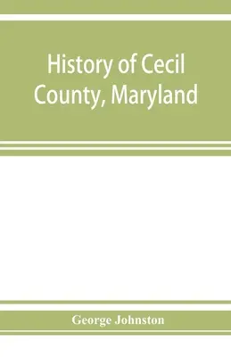 Histoire du comté de Cecil, Maryland : et des premiers établissements autour du fond de la baie de Chesapeake et sur la rivière Delaware, avec des esquisses de certains des - History of Cecil County, Maryland: and the early settlements around the head of Chesapeake bay and on the Delaware river, with sketches of some of the