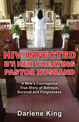 HIV Infected by Her Cheating Pastor Husband : L'histoire vraie et courageuse d'une femme qui a été trahie, qui a survécu et qui a pardonné. - HIV Infected by Her Cheating Pastor Husband: A Wife's Courageous True Story of Betrayal, Survival and Forgiveness