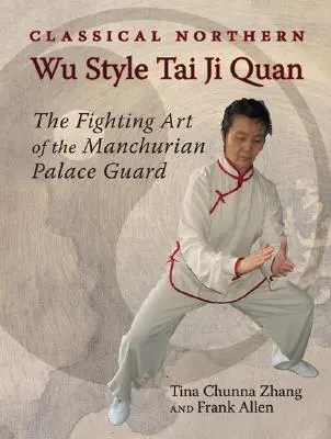 Le Tai Ji Quan classique du style Wu du Nord : L'art de combat de la garde du palais de Mandchourie - Classical Northern Wu Style Tai Ji Quan: The Fighting Art of the Manchurian Palace Guard