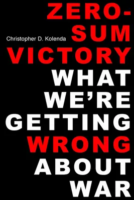 La victoire à somme nulle : Ce que nous nous trompons sur la guerre - Zero-Sum Victory: What We're Getting Wrong about War