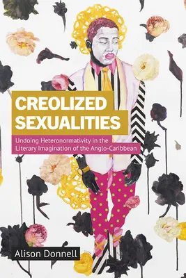 Sexualités créolisées : Undoing Heteronormativity in the Literary Imagination of the Anglo-Caribbean (Défaire l'hétéronormativité dans l'imaginaire littéraire des Caraïbes anglo-saxonnes) - Creolized Sexualities: Undoing Heteronormativity in the Literary Imagination of the Anglo-Caribbean