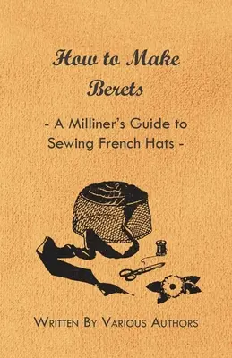 Comment fabriquer des bérets - Un guide de la modiste pour coudre des chapeaux français - How to Make Berets - A Milliner's Guide to Sewing French Hats