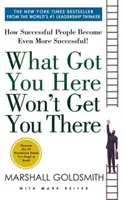 What Got You Here Won't Get You There - How Successful People Become Even More Successful (Ce qui vous a amené ici ne vous amènera pas là - Comment les gens qui réussissent deviennent encore plus performants) - What Got You Here Won't Get You There - How Successful People Become Even More Successful