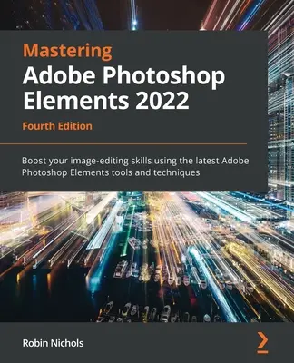 Maîtriser Adobe Photoshop Elements 2022 - Quatrième édition : Améliorez vos compétences en matière de retouche d'images en utilisant les derniers outils et techniques d'Adobe Photoshop Elements. - Mastering Adobe Photoshop Elements 2022 - Fourth Edition: Boost your image-editing skills using the latest Adobe Photoshop Elements tools and techniqu