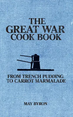 Le livre de cuisine de la Grande Guerre : Du pudding des tranchées à la marmelade de carottes - The Great War Cook Book: From Trench Pudding to Carrot Marmalade