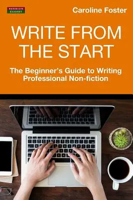 Écrire dès le départ : Le guide du débutant pour la rédaction d'ouvrages professionnels non romanesques - Write From The Start: The Beginner's Guide to Writing Professional Non-Fiction