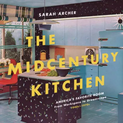 La cuisine du milieu du siècle : La pièce préférée des Américains, de l'espace de travail à l'espace de rêve, années 1940-1970 - The Midcentury Kitchen: America's Favorite Room, from Workspace to Dreamscape, 1940s-1970s