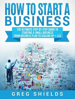 Comment créer une entreprise : Le guide ultime, étape par étape, de la création d'une petite entreprise, du plan d'affaires à la mise à l'échelle + LLC - How to Start a Business: The Ultimate Step-By-Step Guide to Starting a Small Business from Business Plan to Scaling up + LLC