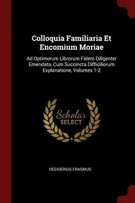 Colloquia Familiaria Et Encomium Moriae : Ad Optimorum Librorum Fidem Diligenter Emendata, Cum Succincta Difficiliorum Explanatione, Volumes 1-2 - Colloquia Familiaria Et Encomium Moriae: Ad Optimorum Librorum Fidem Diligenter Emendata, Cum Succincta Difficiliorum Explanatione, Volumes 1-2