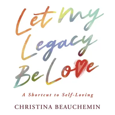 Que mon héritage soit l'amour : Un raccourci vers l'amour de soi - Let My Legacy Be Love: A Shortcut to Self-Loving