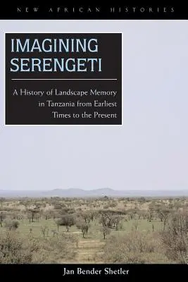 Imaginer le Serengeti : Une histoire de la mémoire du paysage en Tanzanie, des temps les plus anciens à nos jours - Imagining Serengeti: A History of Landscape Memory in Tanzania from Earliest Times to the Present