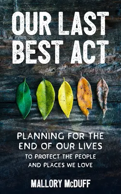 Notre dernier meilleur acte : Planifier notre fin de vie pour protéger les personnes et les lieux que nous aimons - Our Last Best Act: Planning for the End of Our Lives to Protect the People and Places We Love